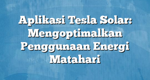 Aplikasi Tesla Solar: Mengoptimalkan Penggunaan Energi Matahari