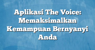 Aplikasi The Voice: Memaksimalkan Kemampuan Bernyanyi Anda