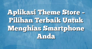 Aplikasi Theme Store – Pilihan Terbaik Untuk Menghias Smartphone Anda