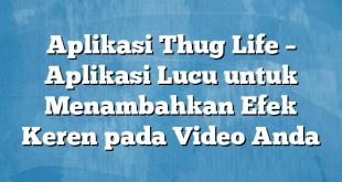 Aplikasi Thug Life – Aplikasi Lucu untuk Menambahkan Efek Keren pada Video Anda