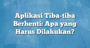 Aplikasi Tiba-tiba Berhenti: Apa yang Harus Dilakukan?