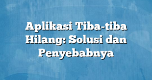 Aplikasi Tiba-tiba Hilang: Solusi dan Penyebabnya