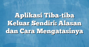 Aplikasi Tiba-tiba Keluar Sendiri: Alasan dan Cara Mengatasinya