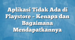 Aplikasi Tidak Ada di Playstore – Kenapa dan Bagaimana Mendapatkannya