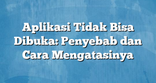 Aplikasi Tidak Bisa Dibuka: Penyebab dan Cara Mengatasinya