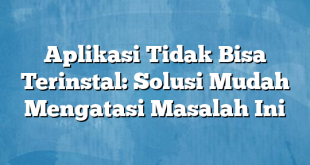 Aplikasi Tidak Bisa Terinstal: Solusi Mudah Mengatasi Masalah Ini