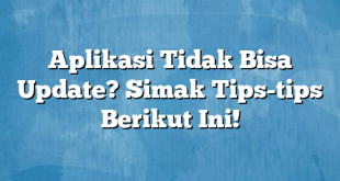 Aplikasi Tidak Bisa Update? Simak Tips-tips Berikut Ini!