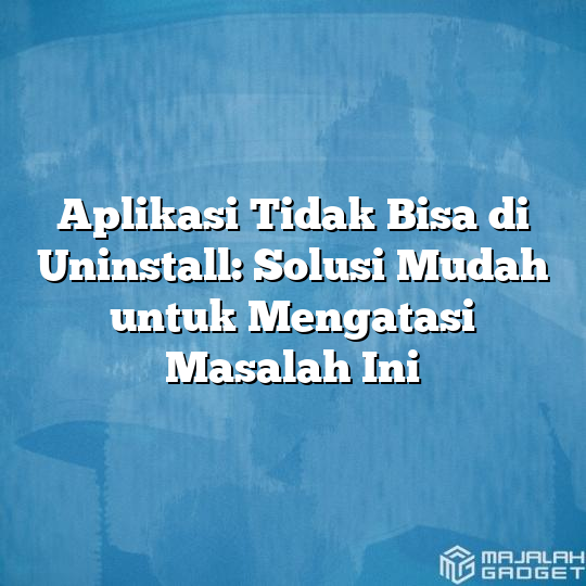 Aplikasi Tidak Bisa Di Uninstall: Solusi Mudah Untuk Mengatasi Masalah ...