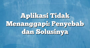 Aplikasi Tidak Menanggapi: Penyebab dan Solusinya