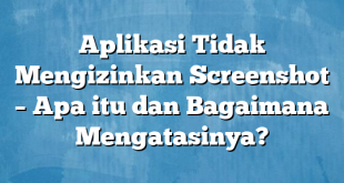 Aplikasi Tidak Mengizinkan Screenshot – Apa itu dan Bagaimana Mengatasinya?