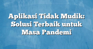 Aplikasi Tidak Mudik: Solusi Terbaik untuk Masa Pandemi