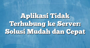 Aplikasi Tidak Terhubung ke Server: Solusi Mudah dan Cepat