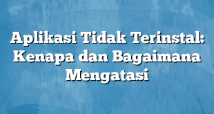 Aplikasi Tidak Terinstal: Kenapa dan Bagaimana Mengatasi