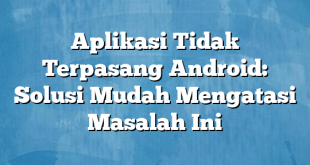 Aplikasi Tidak Terpasang Android: Solusi Mudah Mengatasi Masalah Ini