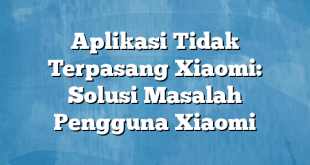 Aplikasi Tidak Terpasang Xiaomi: Solusi Masalah Pengguna Xiaomi