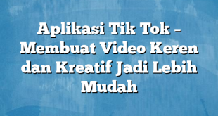 Aplikasi Tik Tok – Membuat Video Keren dan Kreatif Jadi Lebih Mudah