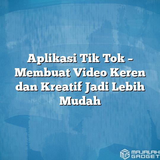 Aplikasi Tik Tok Membuat Video Keren Dan Kreatif Jadi Lebih Mudah Majalah Gadget 3580