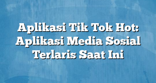 Aplikasi Tik Tok Hot: Aplikasi Media Sosial Terlaris Saat Ini