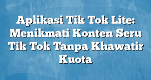 Aplikasi Tik Tok Lite: Menikmati Konten Seru Tik Tok Tanpa Khawatir Kuota