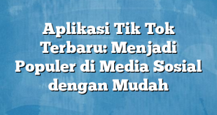 Aplikasi Tik Tok Terbaru: Menjadi Populer di Media Sosial dengan Mudah