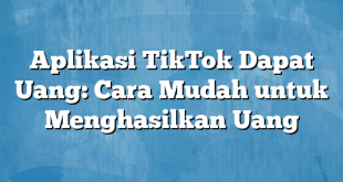 Aplikasi TikTok Dapat Uang: Cara Mudah untuk Menghasilkan Uang