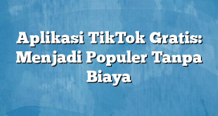 Aplikasi TikTok Gratis: Menjadi Populer Tanpa Biaya