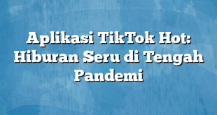 Aplikasi TikTok Hot: Hiburan Seru di Tengah Pandemi