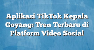 Aplikasi TikTok Kepala Goyang: Tren Terbaru di Platform Video Sosial