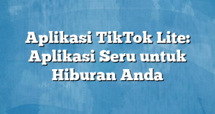 Aplikasi TikTok Lite: Aplikasi Seru untuk Hiburan Anda