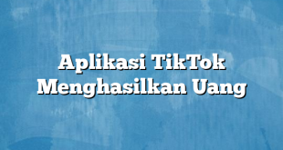 Aplikasi TikTok Menghasilkan Uang