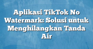 Aplikasi TikTok No Watermark: Solusi untuk Menghilangkan Tanda Air