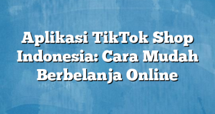 Aplikasi TikTok Shop Indonesia: Cara Mudah Berbelanja Online