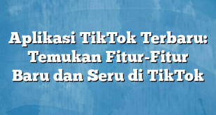 Aplikasi TikTok Terbaru: Temukan Fitur-Fitur Baru dan Seru di TikTok