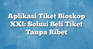 Aplikasi Tiket Bioskop XXI: Solusi Beli Tiket Tanpa Ribet