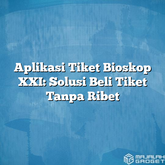 Aplikasi Tiket Bioskop XXI: Solusi Beli Tiket Tanpa Ribet - Majalah Gadget