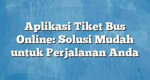 Aplikasi Tiket Bus Online: Solusi Mudah untuk Perjalanan Anda