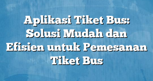 Aplikasi Tiket Bus: Solusi Mudah dan Efisien untuk Pemesanan Tiket Bus