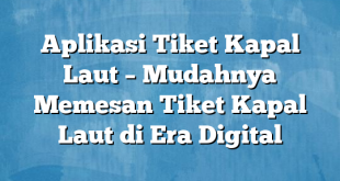 Aplikasi Tiket Kapal Laut – Mudahnya Memesan Tiket Kapal Laut di Era Digital