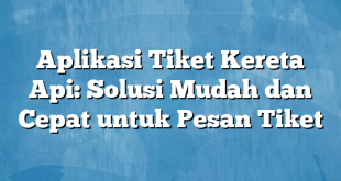 Aplikasi Tiket Kereta Api: Solusi Mudah dan Cepat untuk Pesan Tiket