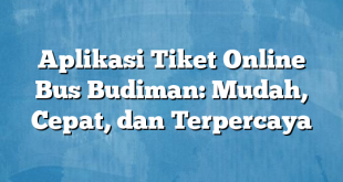 Aplikasi Tiket Online Bus Budiman: Mudah, Cepat, dan Terpercaya