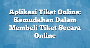 Aplikasi Tiket Online: Kemudahan Dalam Membeli Tiket Secara Online