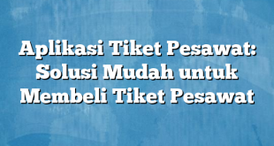 Aplikasi Tiket Pesawat: Solusi Mudah untuk Membeli Tiket Pesawat