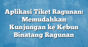 Aplikasi Tiket Ragunan: Memudahkan Kunjungan ke Kebun Binatang Ragunan