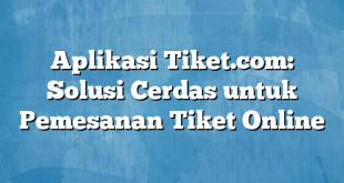 Aplikasi Tiket.com: Solusi Cerdas untuk Pemesanan Tiket Online