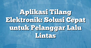 Aplikasi Tilang Elektronik: Solusi Cepat untuk Pelanggar Lalu Lintas
