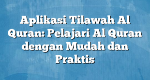 Aplikasi Tilawah Al Quran: Pelajari Al Quran dengan Mudah dan Praktis