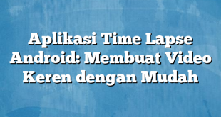 Aplikasi Time Lapse Android: Membuat Video Keren dengan Mudah