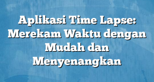 Aplikasi Time Lapse: Merekam Waktu dengan Mudah dan Menyenangkan