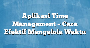 Aplikasi Time Management – Cara Efektif Mengelola Waktu