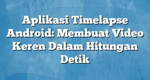 Aplikasi Timelapse Android: Membuat Video Keren Dalam Hitungan Detik